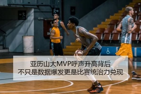 亚历山大MVP呼声升高背后 不只是数据爆发更是比赛统治力兑现